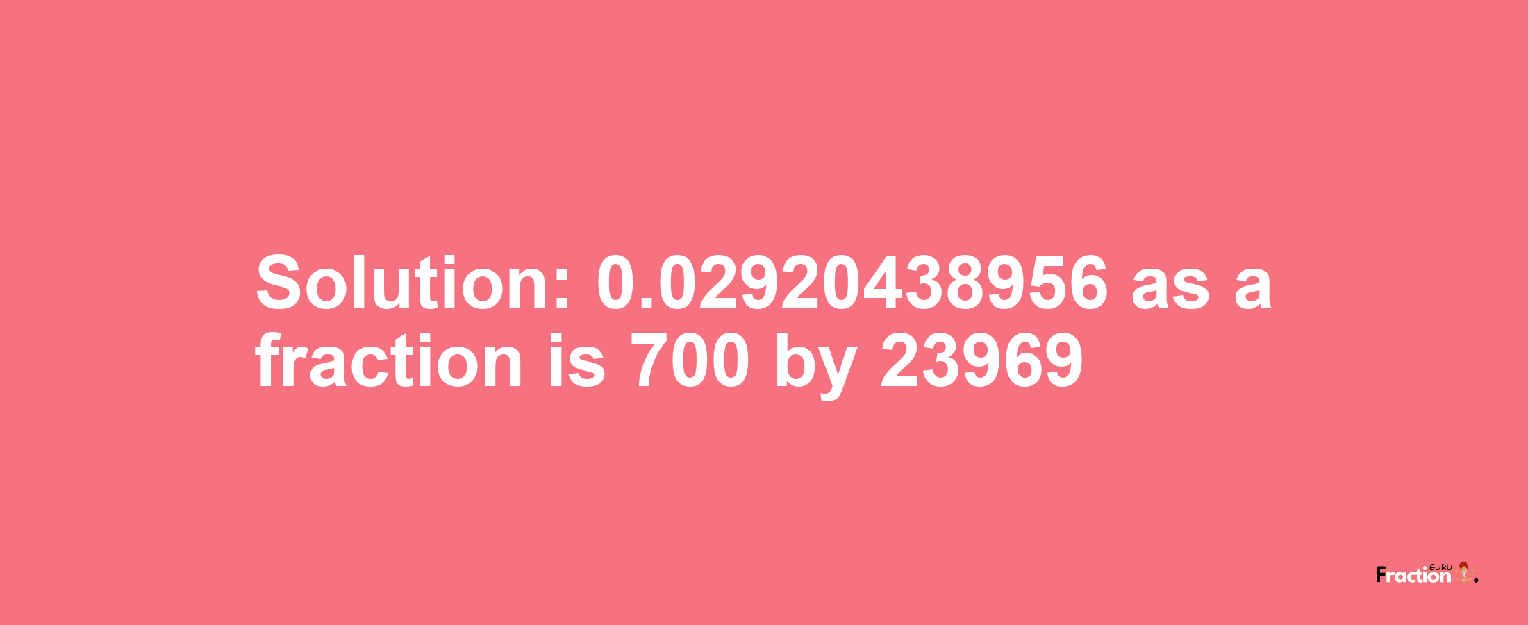 Solution:0.02920438956 as a fraction is 700/23969